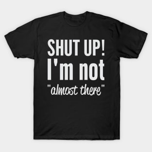 Shut Up I'm Not "Almost There" T-Shirt